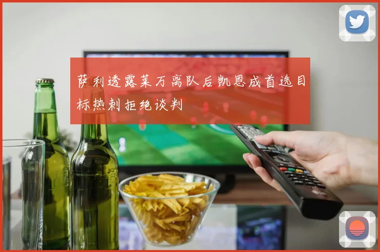 萨利透露莱万离队后凯恩成首选目标热刺拒绝谈判
