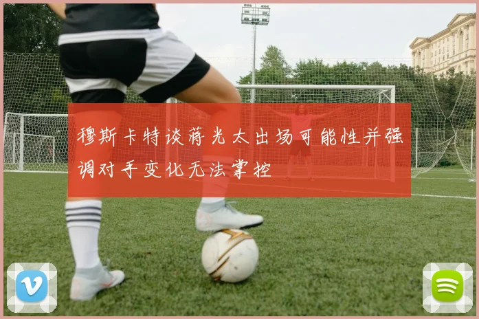 穆斯卡特谈蒋光太出场可能性并强调对手变化无法掌控