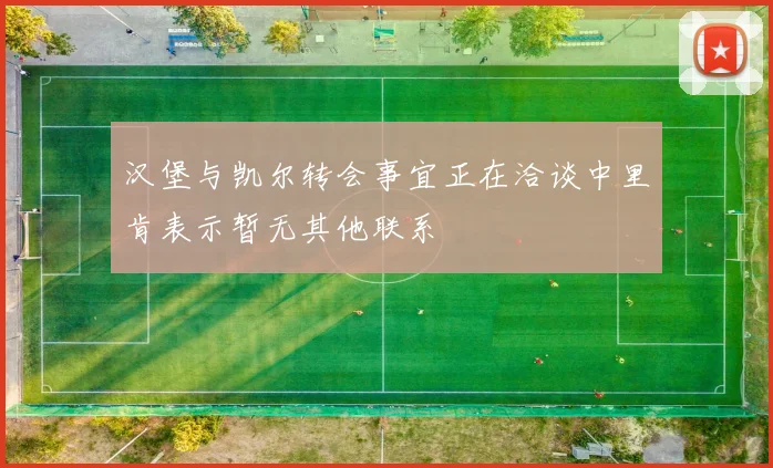 汉堡与凯尔转会事宜正在洽谈中里肯表示暂无其他联系
