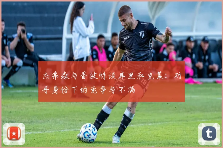 杰弗森与香波特谈库里和克莱：对手身份下的竞争与不满