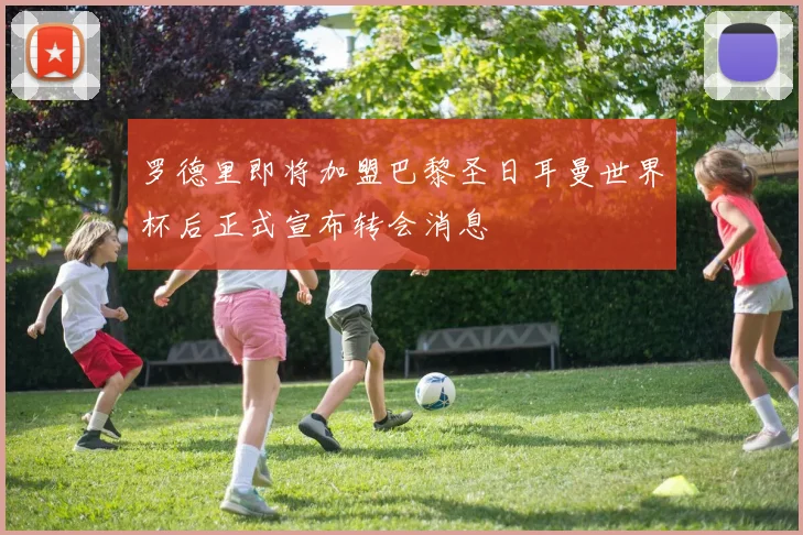 罗德里即将加盟巴黎圣日耳曼世界杯后正式宣布转会消息
