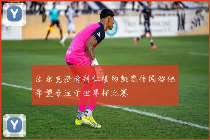 法尔克澄清拜仁续约凯恩传闻称他希望专注于世界杯比赛