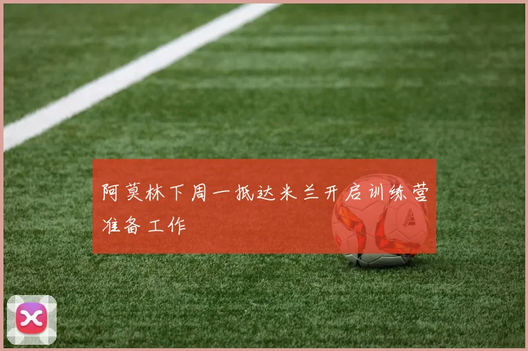 阿莫林下周一抵达米兰开启训练营准备工作