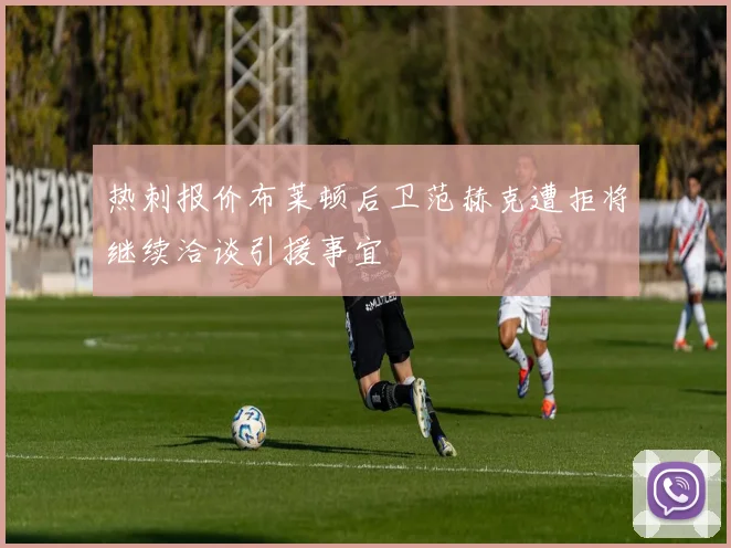 热刺报价布莱顿后卫范赫克遭拒将继续洽谈引援事宜