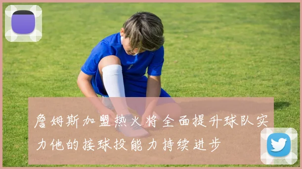詹姆斯加盟热火将全面提升球队实力他的接球投能力持续进步