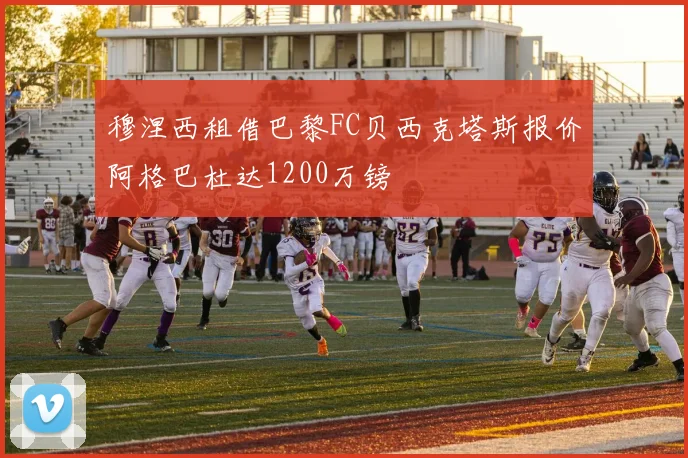 穆涅西租借巴黎FC贝西克塔斯报价阿格巴杜达1200万镑