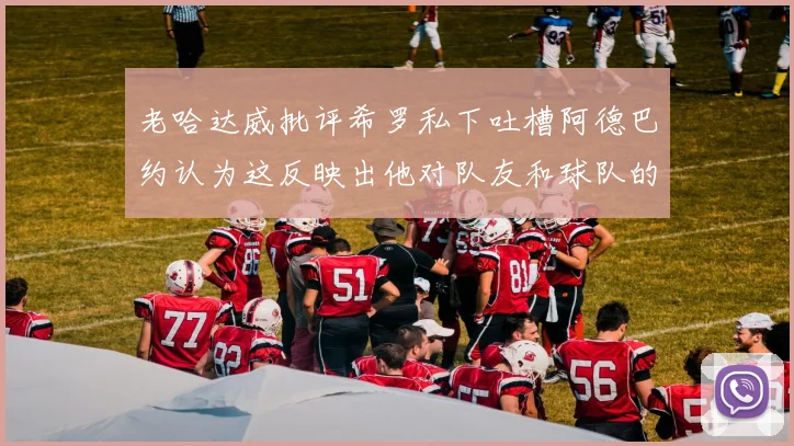 老哈达威批评希罗私下吐槽阿德巴约认为这反映出他对队友和球队的不认同