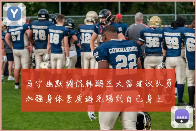 马宁幽默调侃韩鹏王大雷建议队员加强身体素质避免踢到自己身上