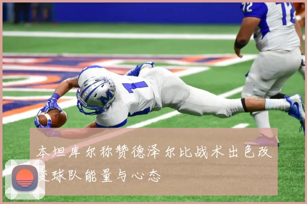 本坦库尔称赞德泽尔比战术出色改变球队能量与心态