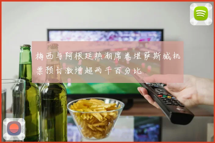 梅西与阿根廷热潮席卷堪萨斯城机票预订激增超两千百分比