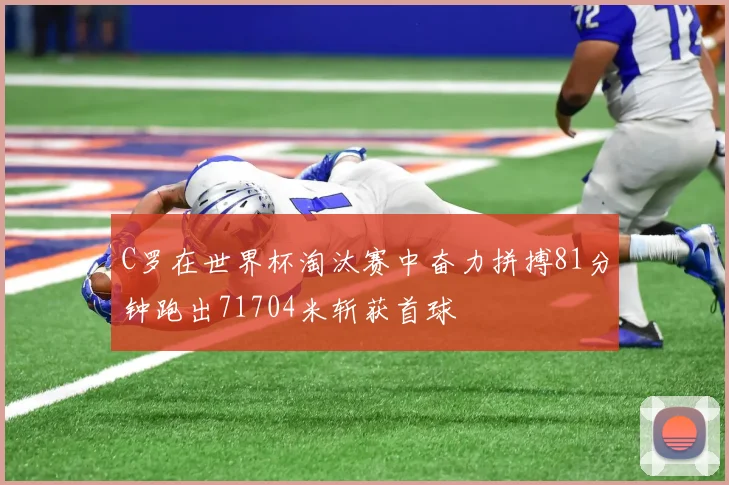 C罗在世界杯淘汰赛中奋力拼搏81分钟跑出71704米斩获首球