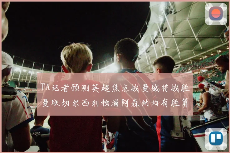 TA记者预测英超焦点战曼城将战胜曼联切尔西利物浦阿森纳均有胜算