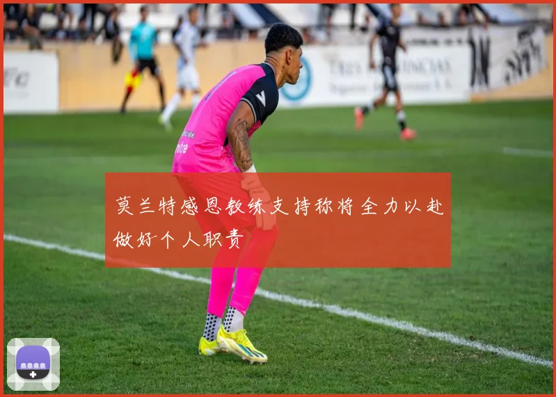莫兰特感恩教练支持称将全力以赴做好个人职责