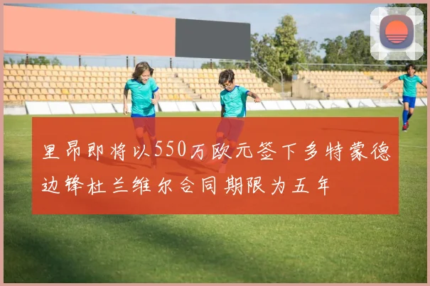 里昂即将以550万欧元签下多特蒙德边锋杜兰维尔合同期限为五年