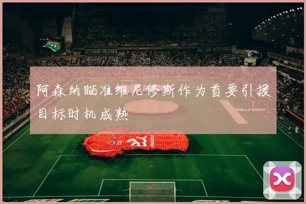 阿森纳瞄准维尼修斯作为首要引援目标时机成熟