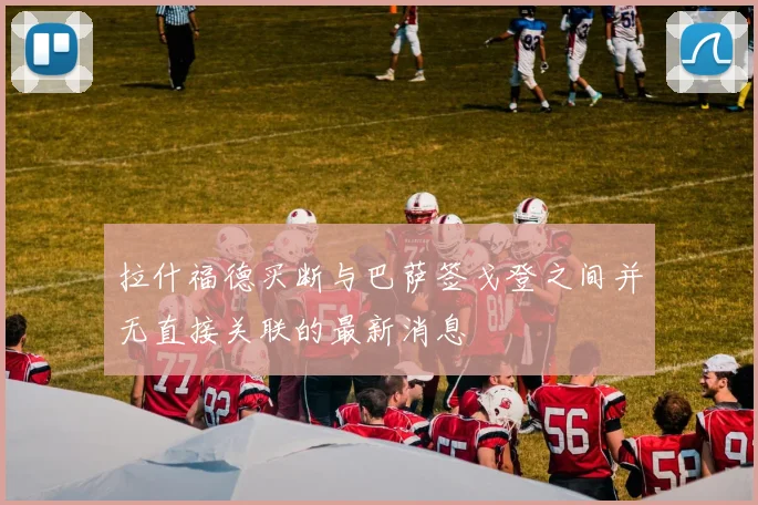 拉什福德买断与巴萨签戈登之间并无直接关联的最新消息