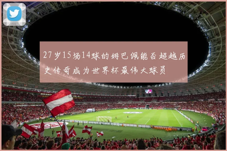27岁15场14球的姆巴佩能否超越历史传奇成为世界杯最伟大球员