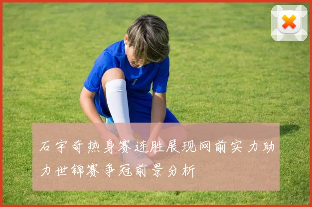 石宇奇热身赛连胜展现网前实力助力世锦赛争冠前景分析