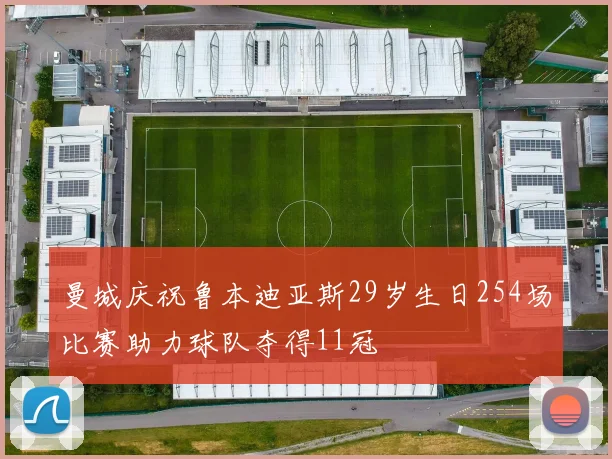 曼城庆祝鲁本迪亚斯29岁生日254场比赛助力球队夺得11冠