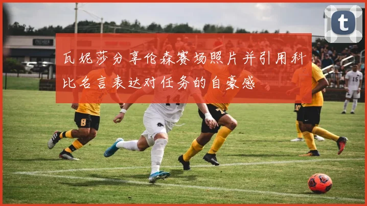 瓦妮莎分享伦森赛场照片并引用科比名言表达对任务的自豪感