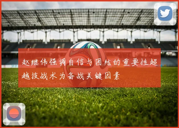 赵继伟强调自信与团结的重要性超越技战术为备战关键因素