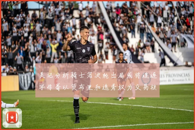 美记分析骑士若次轮出局或将追逐字母哥以莫布里和选秀权为交易核心