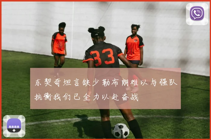 东契奇坦言缺少勒布朗难以与强队抗衡我们已全力以赴奋战