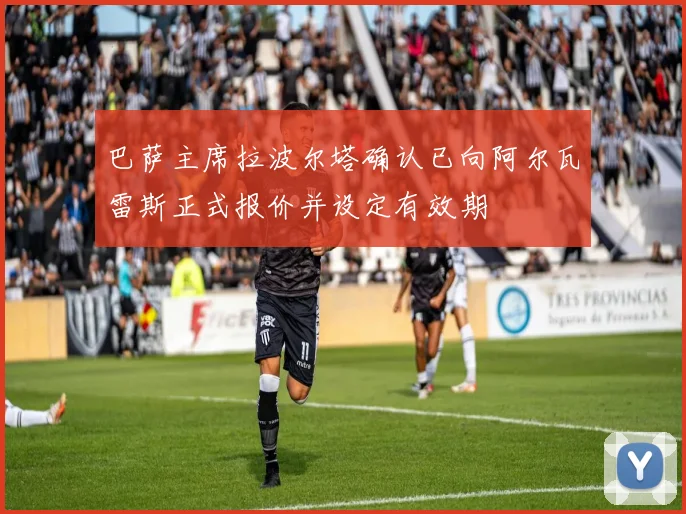 巴萨主席拉波尔塔确认已向阿尔瓦雷斯正式报价并设定有效期