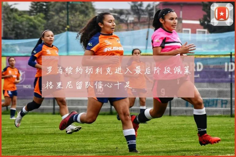 罗马续约切利克进入最后阶段佩莱格里尼留队信心十足
