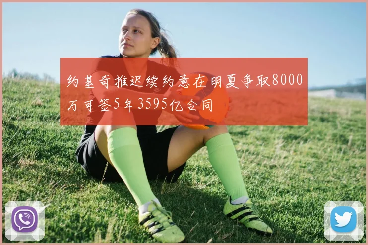 约基奇推迟续约意在明夏争取8000万可签5年3595亿合同