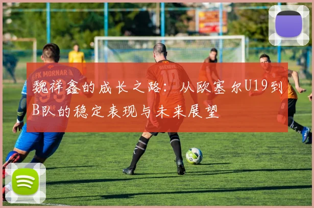 魏祥鑫的成长之路：从欧塞尔U19到B队的稳定表现与未来展望