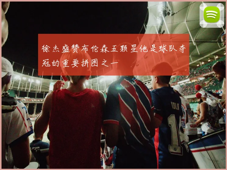 徐杰盛赞布伦森五颗星他是球队夺冠的重要拼图之一