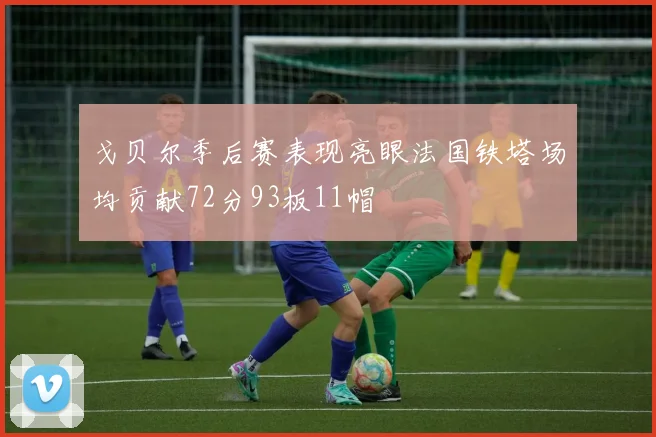 戈贝尔季后赛表现亮眼法国铁塔场均贡献72分93板11帽