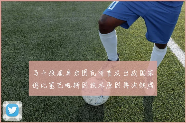 马卡报道库尔图瓦将首发出战国家德比塞巴略斯因技术原因再次缺席