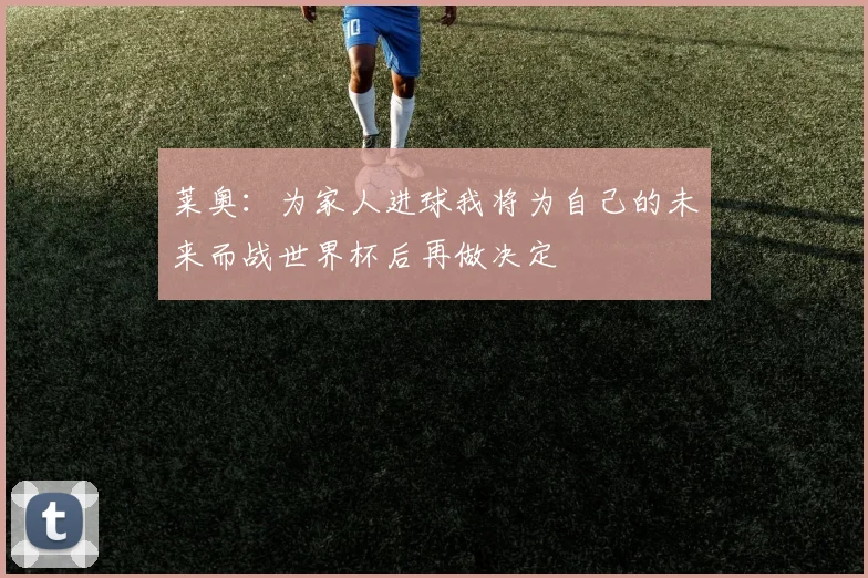 莱奥：为家人进球我将为自己的未来而战世界杯后再做决定