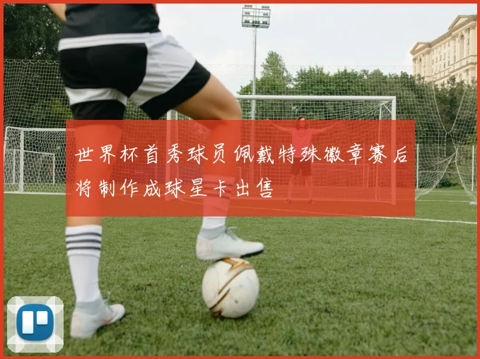 世界杯首秀球员佩戴特殊徽章赛后将制作成球星卡出售