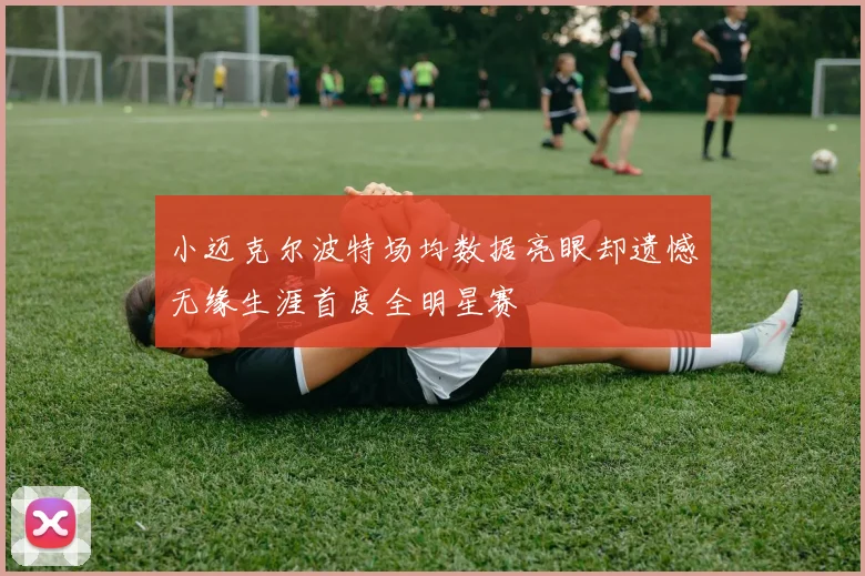 小迈克尔波特场均数据亮眼却遗憾无缘生涯首度全明星赛