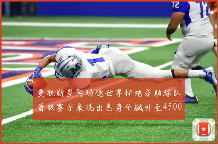 曼联新星阿玛德世界杯绝杀助球队晋级赛季表现出色身价飙升至4500万欧