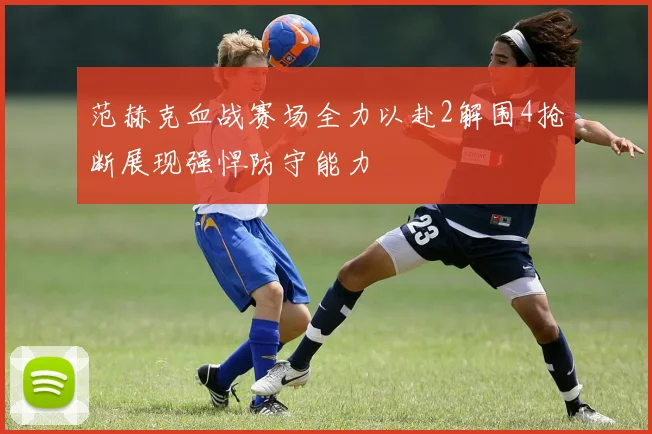 范赫克血战赛场全力以赴2解围4抢断展现强悍防守能力