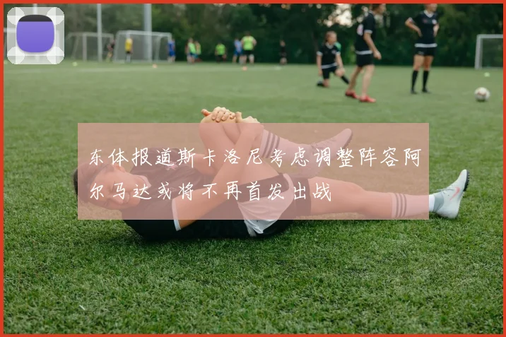 东体报道斯卡洛尼考虑调整阵容阿尔马达或将不再首发出战