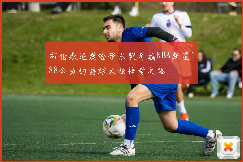 布伦森逆袭哈登东契奇成NBA新星188公分的持球大核传奇之路