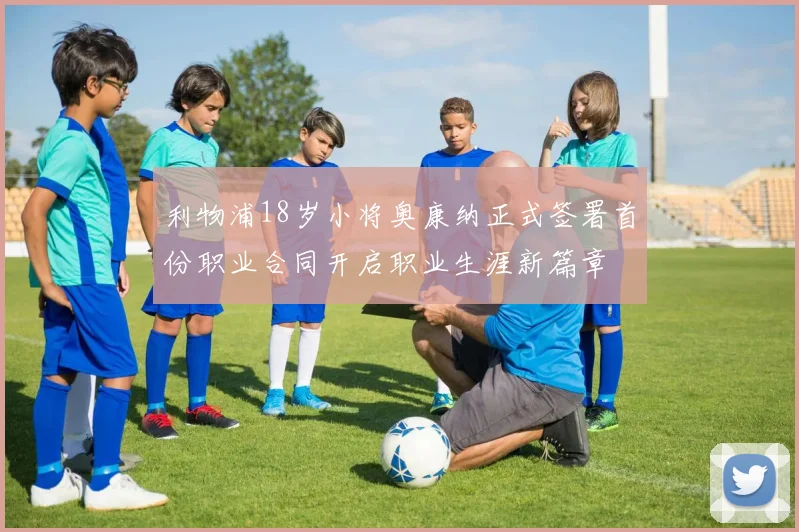 利物浦18岁小将奥康纳正式签署首份职业合同开启职业生涯新篇章
