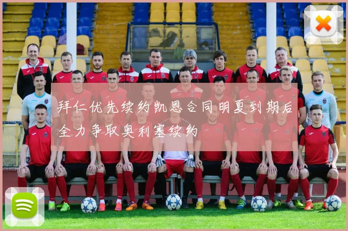 拜仁优先续约凯恩合同明夏到期后全力争取奥利塞续约