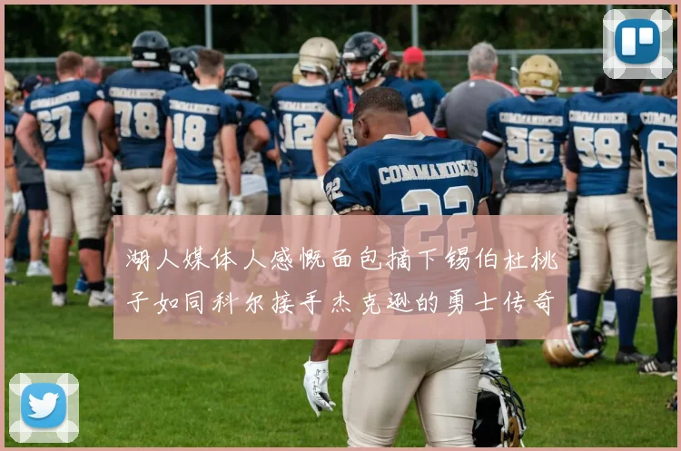 湖人媒体人感慨面包摘下锡伯杜桃子如同科尔接手杰克逊的勇士传奇