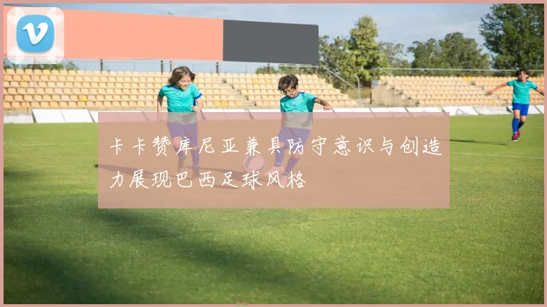 卡卡赞库尼亚兼具防守意识与创造力展现巴西足球风格