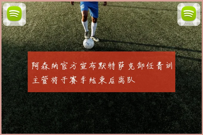 阿森纳官方宣布默特萨克卸任青训主管将于赛季结束后离队