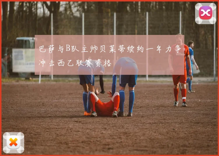 巴萨与B队主帅贝莱蒂续约一年力争冲击西乙联赛资格