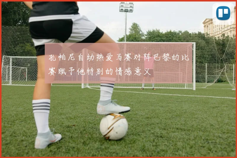 孔帕尼自幼热爱马赛对阵巴黎的比赛赋予他特别的情感意义