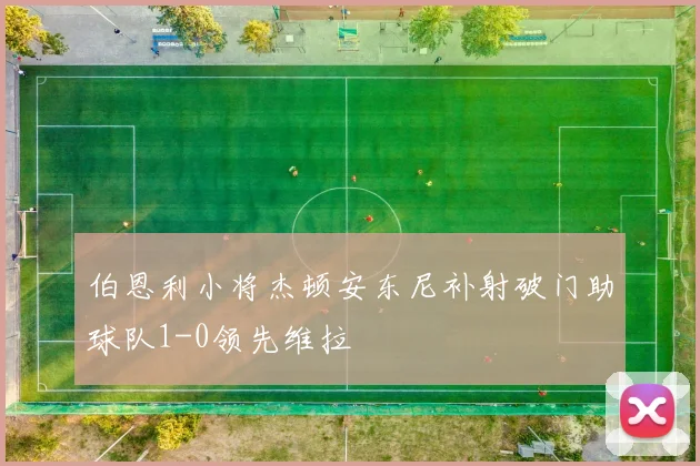 伯恩利小将杰顿安东尼补射破门助球队1-0领先维拉