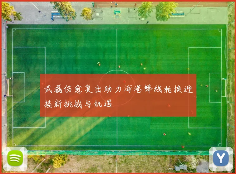 武磊伤愈复出助力海港锋线轮换迎接新挑战与机遇